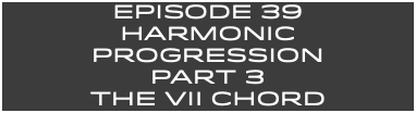 EpISODE 39 HARMONIC Progression Part 3 The VII CHORD