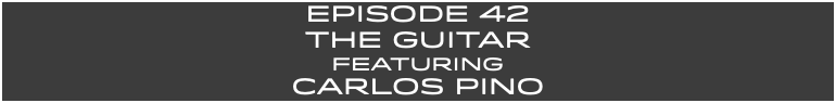 EpISODE 42 The GUITAR FEaturing Carlos PINO