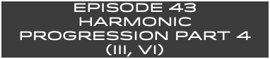 EpISODE 43 HARMONIC Progression Part 4 (III, VI)