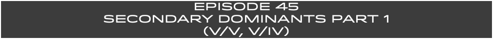 EpISODE 45 SECONDARY DOMINANTS Part 1 (V/V, V/IV)