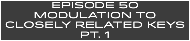 EpISODE 50 MODULATION TO CLOSELY RELATED KEYS PT. 1