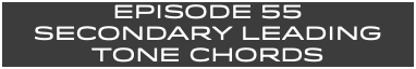 EpISODE 55 SECONDARY LEADING TONE CHORDS