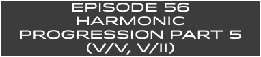 EpISODE 56 HARMONIC Progression Part 5 (V/V, V/ii)