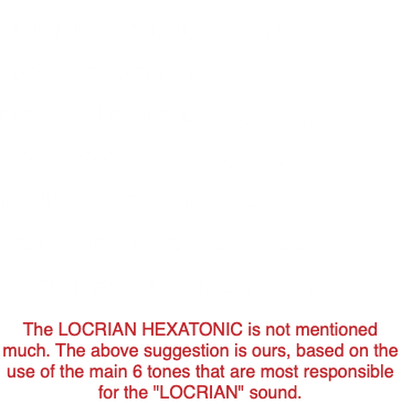  IONIAN HEXATONIC- 1, 2, 3, 4, 5, 6 DORIAN HEXATONIC- 1, 2, b3, 4, 5, 6 PHRYGIAN HEXATONIC- 1, b3, 4, 5, b6, 7 LYDIAN HEXATONIC- 1, 2, 3, #4, 5, 6 MIXOLYDIAN HEXATONIC- 1, 2, 4, 5, 6, b7 AEOLIAN HEXATONIC- 1, 2, b3, 4, 5, b7 LOCRIAN HEXATONIC- 1, b2, b3, b5, b6, b7 The LOCRIAN HEXATONIC is not mentioned much. The above suggestion is ours, based on the use of the main 6 tones that are most responsible for the "LOCRIAN" sound.