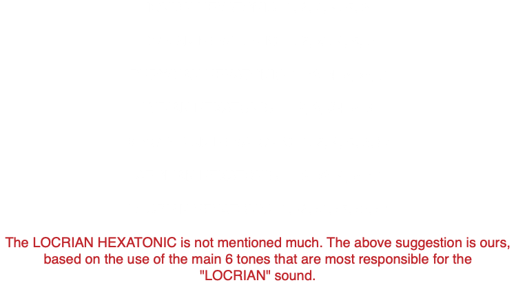 IONIAN HEXATONIC- 1, 2, 3, 4, 5, 6 DORIAN HEXATONIC- 1, 2, b3, 4, 5, 6 PHRYGIAN HEXATONIC- 1, b3, 4, 5, b6, 7 LYDIAN HEXATONIC- 1, 2, 3, #4, 5, 6 MIXOLYDIAN HEXATONIC- 1, 2, 4, 5, 6, b7 AEOLIAN HEXATONIC- 1, 2, b3, 4, 5, b7 LOCRIAN HEXATONIC- 1, b2, b3, b5, b6, b7 The LOCRIAN HEXATONIC is not mentioned much. The above suggestion is ours, based on the use of the main 6 tones that are most responsible for the "LOCRIAN" sound.