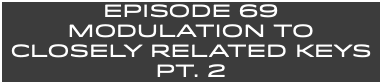 EpISODE 69 MODULATION TO CLOSELY RELATED KEYS PT. 2
