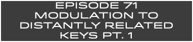 EpISODE 71 MODULATION TO DISTANTLY RELATED KEYS PT. 1