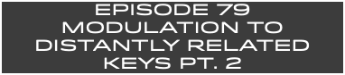 EpISODE 79 MODULATION TO DISTANTLY RELATED KEYS PT. 2