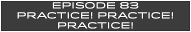 EpISODE 83 Practice! Practice! Practice!