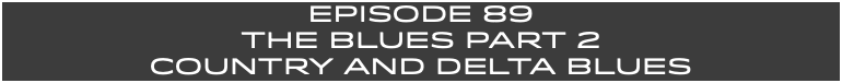 EpISODE 89 THE BLUES PART 2 COUNTRY AND DELTA BLUES