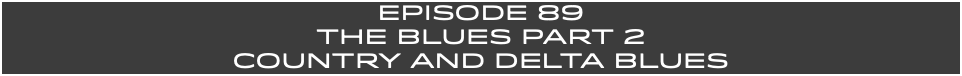 EpISODE 89 THE BLUES PART 2 COUNTRY AND DELTA BLUES